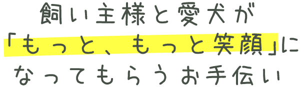 飼い主様と愛犬が「もっと、もっと笑顔」になってもらうお手伝い