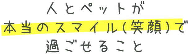 人とペットが本当のスマイル(笑顔)で過ごせること